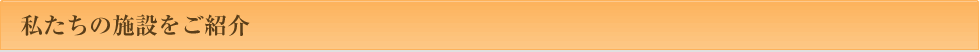 私たちの施設をご紹介